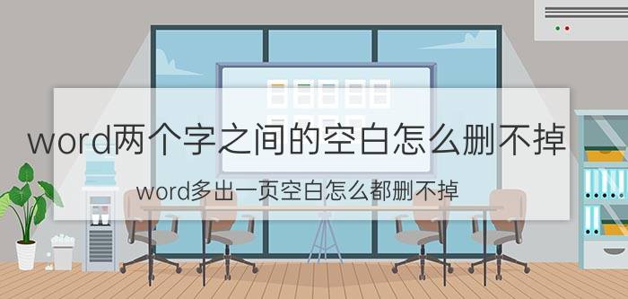 word两个字之间的空白怎么删不掉 word多出一页空白怎么都删不掉？